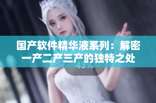 国产软件精华液系列：解密一产二产三产的独特之处