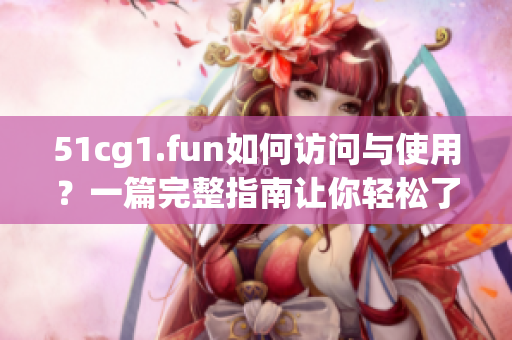 51cg1.fun如何访问与使用？一篇完整指南让你轻松了解网站功能