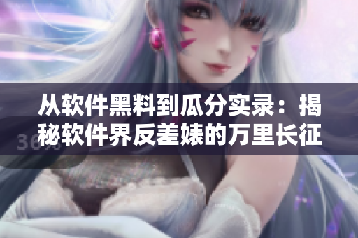 从软件黑料到瓜分实录：揭秘软件界反差婊的万里长征
