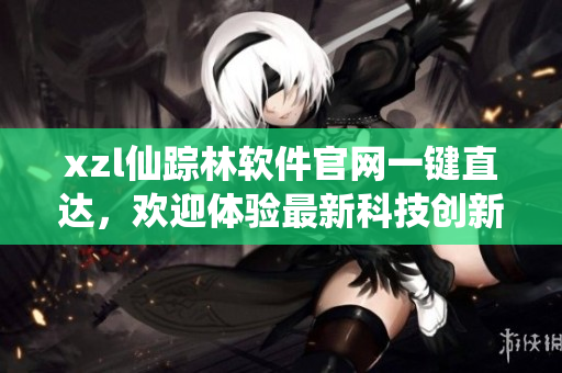 xzl仙踪林软件官网一键直达，欢迎体验最新科技创新成果