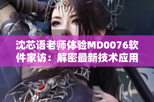 沈芯语老师体验MD0076软件家访：解密最新技术应用