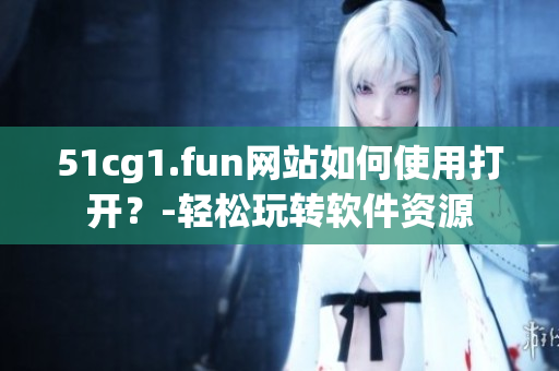 51cg1.fun网站如何使用打开？-轻松玩转软件资源