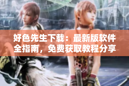 好色先生下载：最新版软件全指南，免费获取教程分享