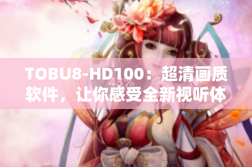 TOBU8-HD100：超清画质软件，让你感受全新视听体验