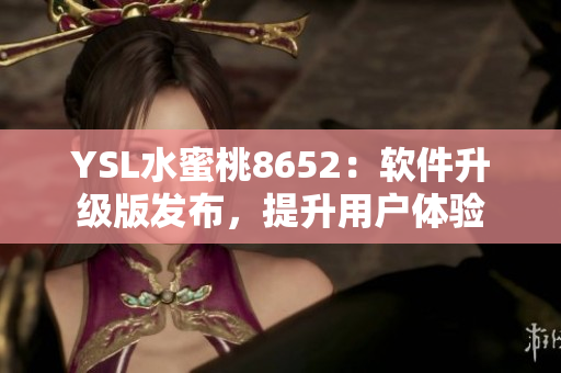 YSL水蜜桃8652：软件升级版发布，提升用户体验