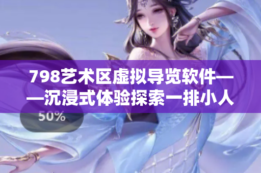 798艺术区虚拟导览软件——沉浸式体验探索一排小人景象