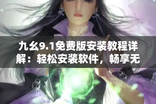 九幺9.1免费版安装教程详解：轻松安装软件，畅享无限便利