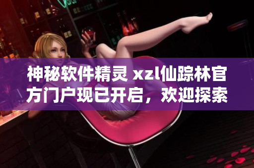 神秘软件精灵 xzl仙踪林官方门户现已开启，欢迎探索最新科技奇迹