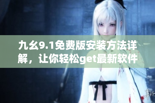 九幺9.1免费版安装方法详解，让你轻松get最新软件安装的步骤