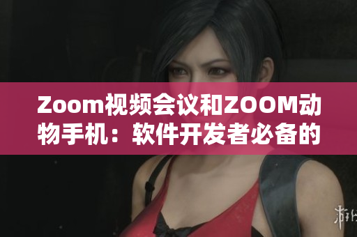Zoom视频会议和ZOOM动物手机：软件开发者必备的业界生力军