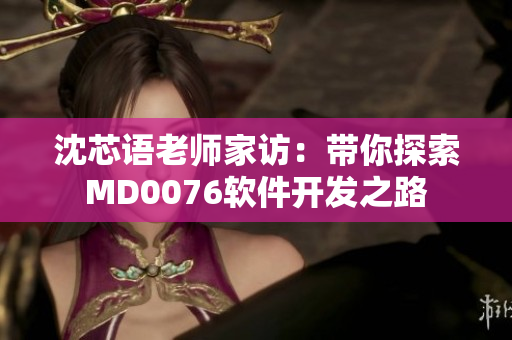沈芯语老师家访：带你探索MD0076软件开发之路