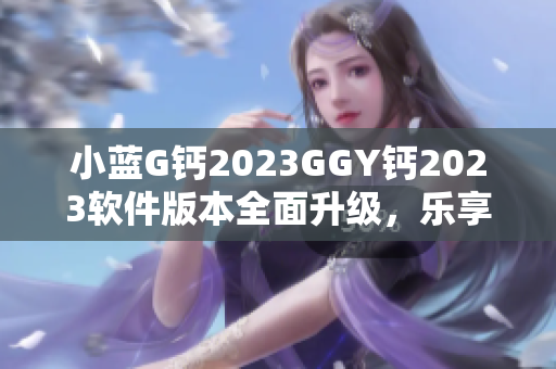 小蓝G钙2023GGY钙2023软件版本全面升级，乐享智能生活