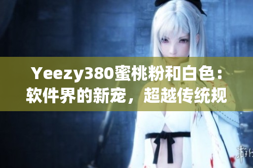 Yeezy380蜜桃粉和白色：软件界的新宠，超越传统规格