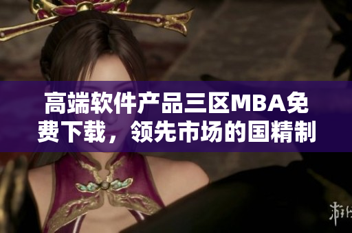 高端软件产品三区MBA免费下载，领先市场的国精制造商