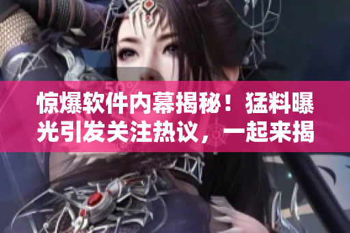 惊爆软件内幕揭秘！猛料曝光引发关注热议，一起来揭开软件背后的故事！