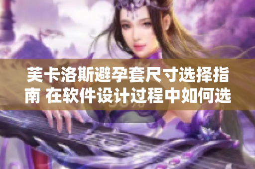 芙卡洛斯避孕套尺寸选择指南 在软件设计过程中如何选取合适尺寸？