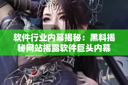 软件行业内幕揭秘：黑料揭秘网站揭露软件巨头内幕