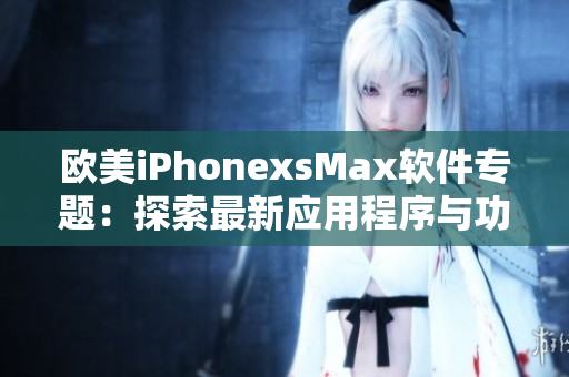 欧美iPhonexsMax软件专题：探索最新应用程序与功能