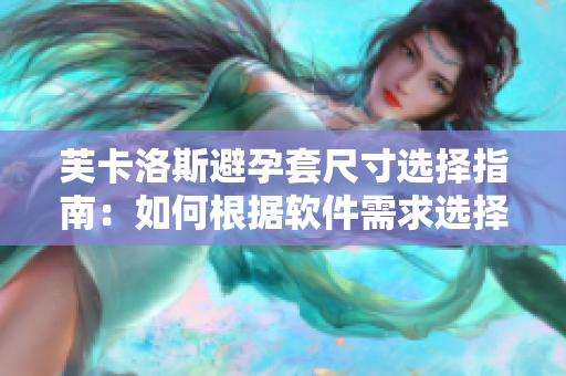 芙卡洛斯避孕套尺寸选择指南：如何根据软件需求选择合适尺寸？