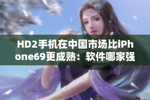 HD2手机在中国市场比iPhone69更成熟：软件哪家强？