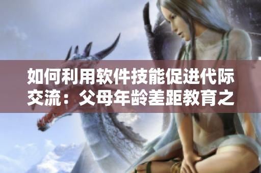 如何利用软件技能促进代际交流：父母年龄差距教育之道