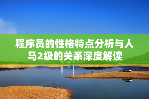 程序员的性格特点分析与人马2级的关系深度解读