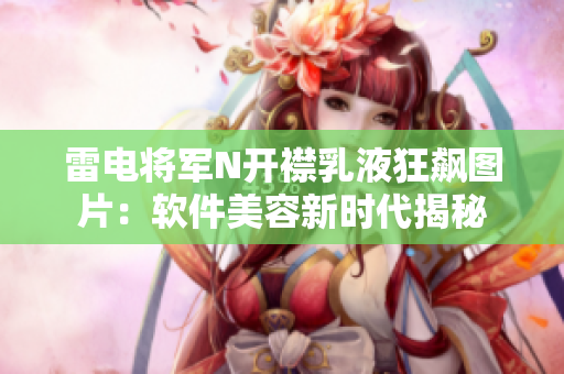 雷电将军N开襟乳液狂飙图片：软件美容新时代揭秘
