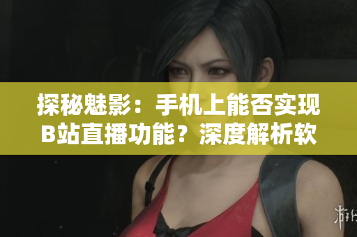 探秘魅影：手机上能否实现B站直播功能？深度解析软件背后的奥秘