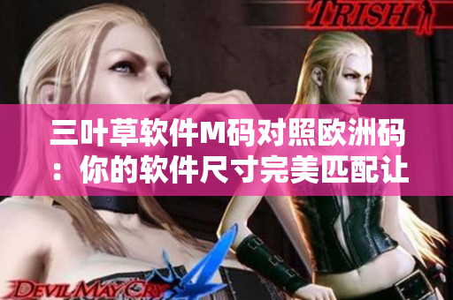 三叶草软件M码对照欧洲码：你的软件尺寸完美匹配让您轻松舒适！