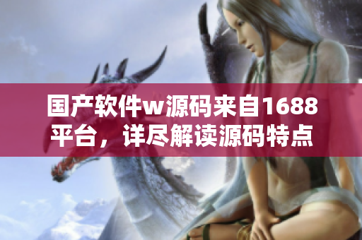 国产软件w源码来自1688平台，详尽解读源码特点