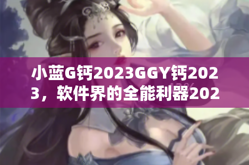 小蓝G钙2023GGY钙2023，软件界的全能利器2023