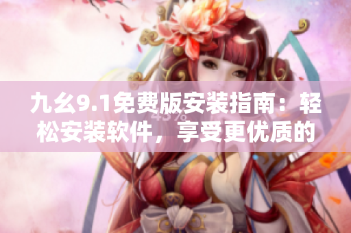 九幺9.1免费版安装指南：轻松安装软件，享受更优质的使用体验