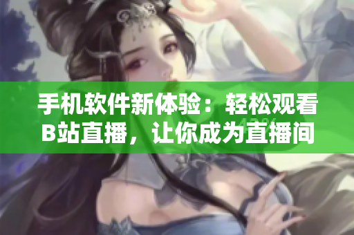 手机软件新体验：轻松观看B站直播，让你成为直播间里的魅影