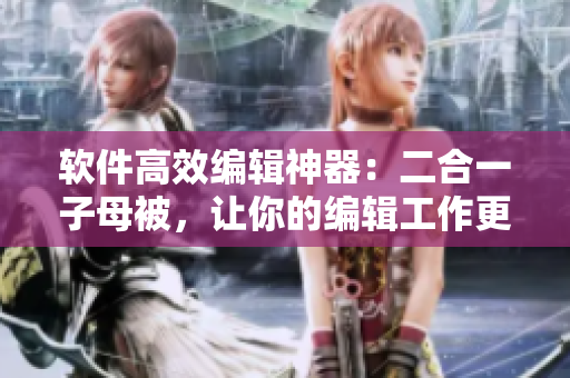 软件高效编辑神器：二合一子母被，让你的编辑工作更加高效和顺畅