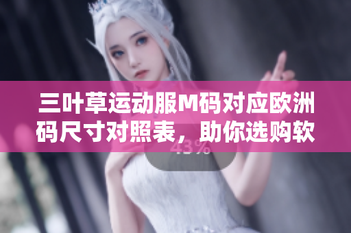 三叶草运动服M码对应欧洲码尺寸对照表，助你选购软件开发者专属装备