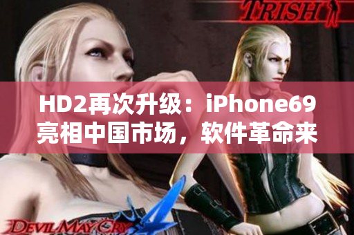 HD2再次升级：iPhone69亮相中国市场，软件革命来袭!