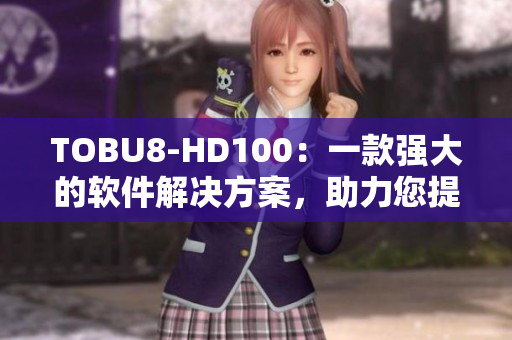 TOBU8-HD100：一款强大的软件解决方案，助力您提升工作效率