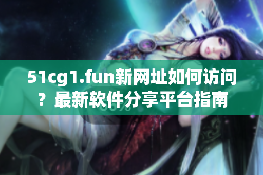 51cg1.fun新网址如何访问？最新软件分享平台指南