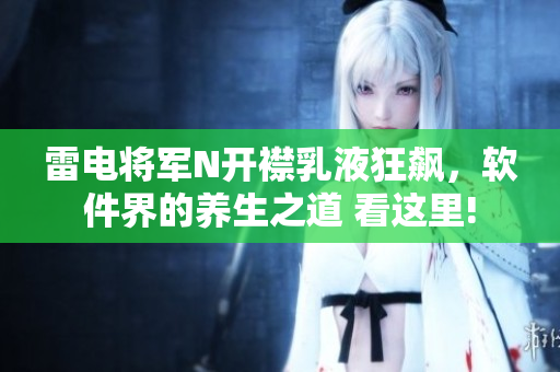 雷电将军N开襟乳液狂飙，软件界的养生之道 看这里!