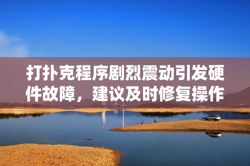 打扑克程序剧烈震动引发硬件故障，建议及时修复操作系统稳定性问题