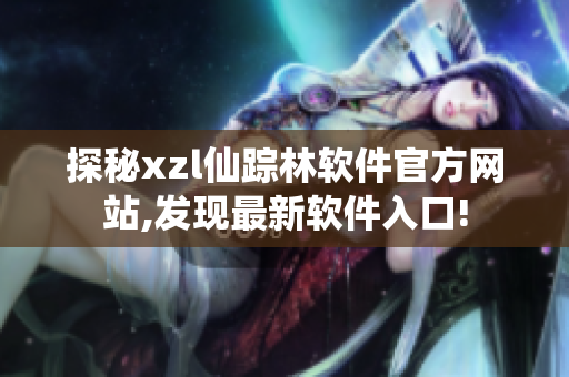 探秘xzl仙踪林软件官方网站,发现最新软件入口!