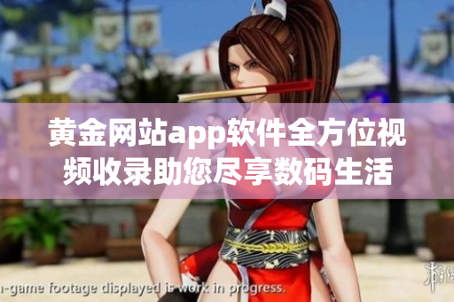 黄金网站app软件全方位视频收录助您尽享数码生活