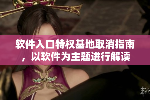 软件入口特权基地取消指南，以软件为主题进行解读