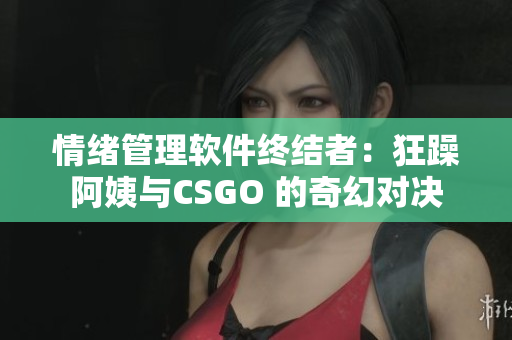 情绪管理软件终结者：狂躁阿姨与CSGO 的奇幻对决