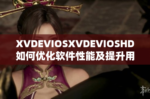 XVDEVIOSXVDEVIOSHD如何优化软件性能及提升用户体验