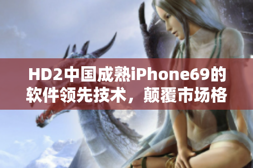 HD2中国成熟iPhone69的软件领先技术，颠覆市场格局
