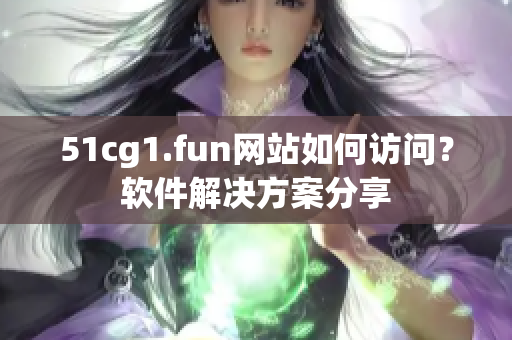 51cg1.fun网站如何访问？软件解决方案分享