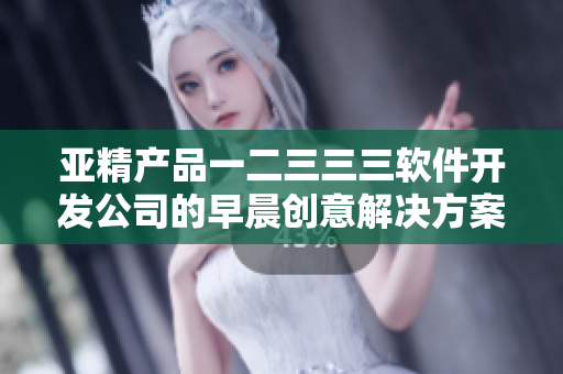 亚精产品一二三三三软件开发公司的早晨创意解决方案