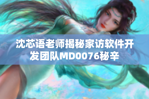 沈芯语老师揭秘家访软件开发团队MD0076秘辛