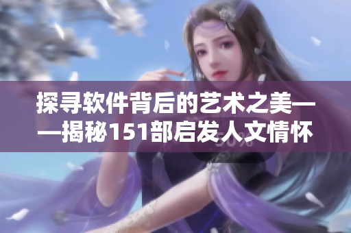 探寻软件背后的艺术之美——揭秘151部启发人文情怀的电影解说